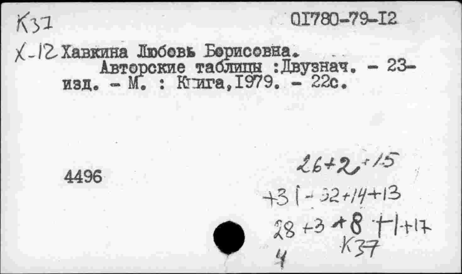 ﻿01780-79-12
X-12-Хавкина Любовь Борисовна,
Авторские таблицы -.Двузнач. - 23-изд. » М. : Ктчи?а,1979. - 22с.

4496
